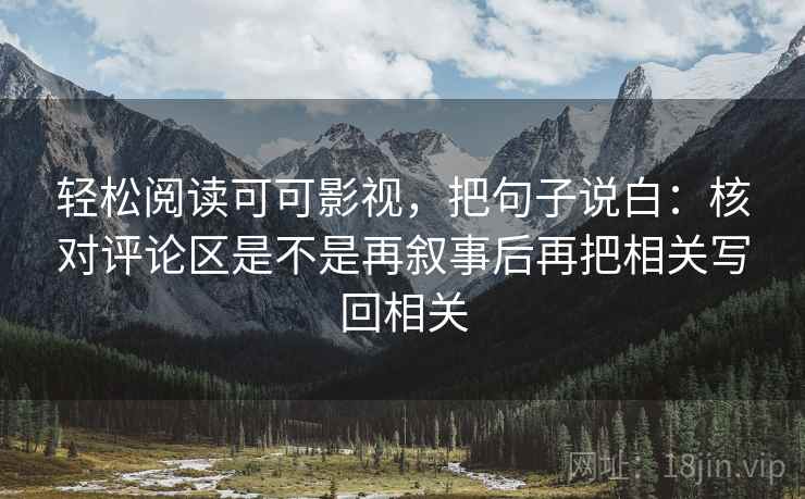 轻松阅读可可影视,把句子说白:核对评论区是不是再叙事后再把相关写回相关 轻松阅读可可影视,把句子说白:核对评论区是不是再叙事后再把相关写回相关