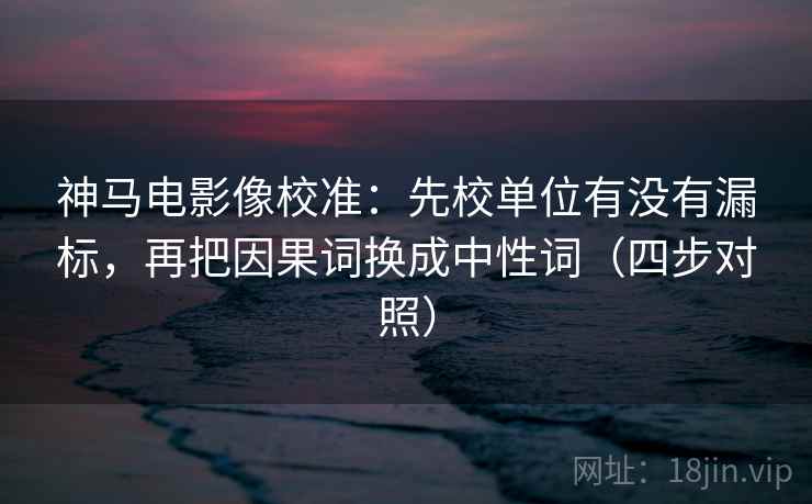 神马电影像校准:先校单位有没有漏标,再把因果词换成中性词(四步对照) 神马电影像校准:先校单位有没有漏标,再把因果词换成中性词(四步对照)