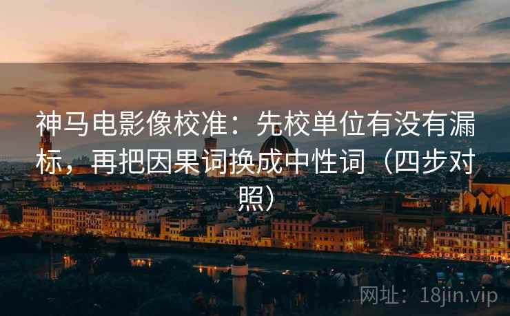 神马电影像校准:先校单位有没有漏标,再把因果词换成中性词(四步对照) 神马电影像校准:先校单位有没有漏标,再把因果词换成中性词(四步对照)