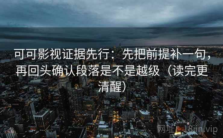 可可影视证据先行:先把前提补一句,再回头确认段落是不是越级(读完更清醒) 可可影视证据先行:先把前提补一句,再回头确认段落是不是越级(读完更清醒)