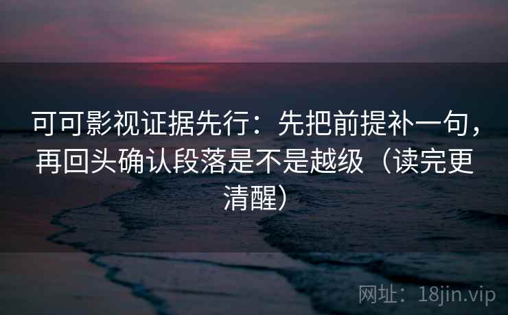 可可影视证据先行:先把前提补一句,再回头确认段落是不是越级(读完更清醒) 可可影视证据先行:先把前提补一句,再回头确认段落是不是越级(读完更清醒)