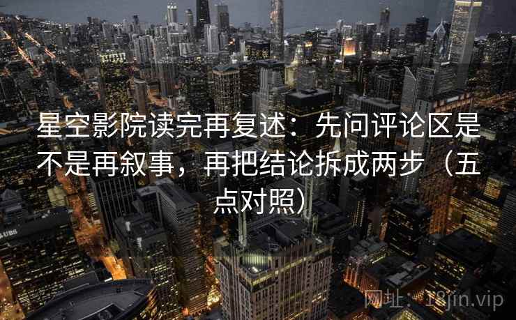 星空影院读完再复述：先问评论区是不是再叙事，再把结论拆成两步（五点对照）