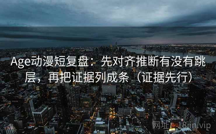 Age动漫短复盘：先对齐推断有没有跳层，再把证据列成条（证据先行）