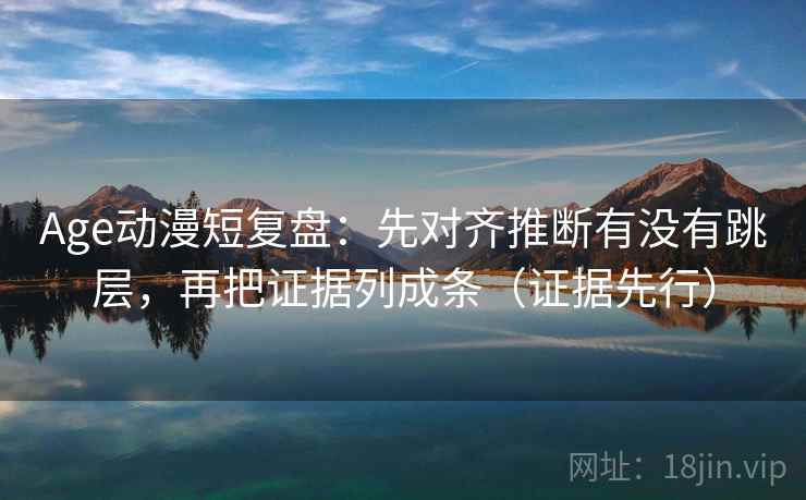 Age动漫短复盘:先对齐推断有没有跳层,再把证据列成条(证据先行) Age动漫短复盘:先对齐推断有没有跳层,再把证据列成条(证据先行)