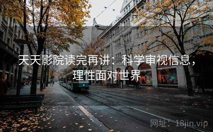 天天影院读完再讲:科学审视信息,理性面对世界 天天影院读完再讲:科学审视信息,理性面对世界