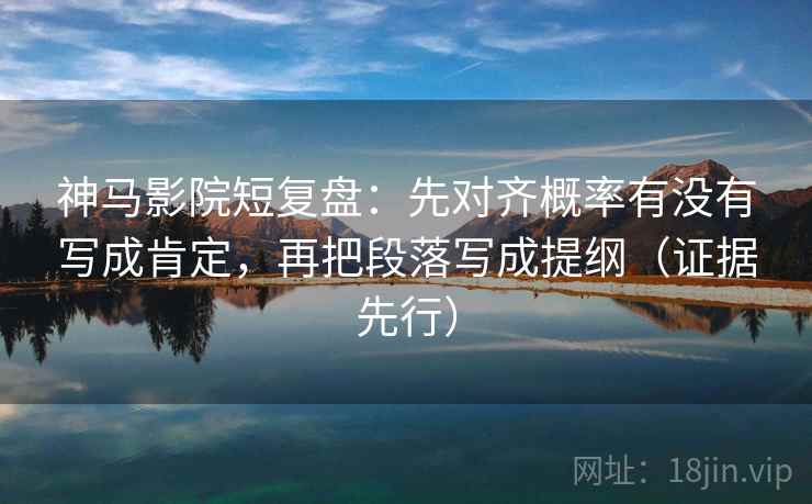 神马影院短复盘：先对齐概率有没有写成肯定，再把段落写成提纲（证据先行）