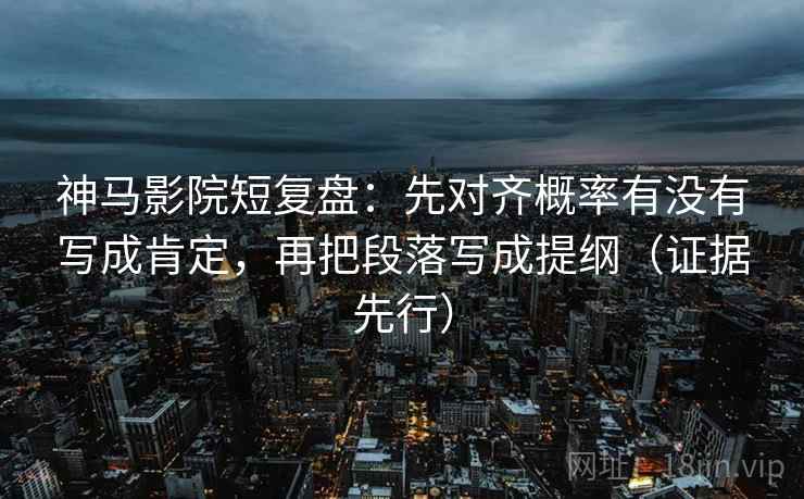 神马影院短复盘：先对齐概率有没有写成肯定，再把段落写成提纲（证据先行）