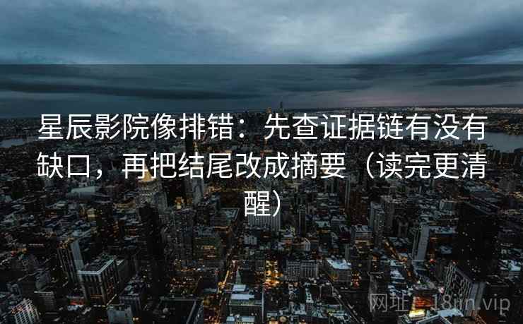 星辰影院像排错:先查证据链有没有缺口,再把结尾改成摘要(读完更清醒) 星辰影院像排错:先查证据链有没有缺口,再把结尾改成摘要(读完更清醒)