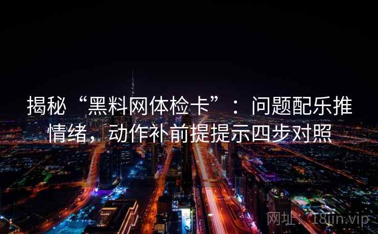 揭秘“黑料网体检卡”：问题配乐推情绪，动作补前提提示四步对照