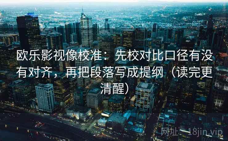 欧乐影视像校准:先校对比口径有没有对齐,再把段落写成提纲(读完更清醒) 欧乐影视像校准:先校对比口径有没有对齐,再把段落写成提纲(读完更清醒)