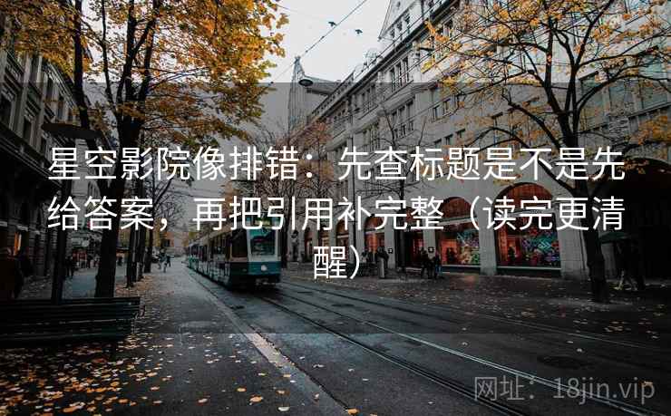 星空影院像排错:先查标题是不是先给答案,再把引用补完整(读完更清醒) 星空影院像排错:先查标题是不是先给答案,再把引用补完整(读完更清醒)