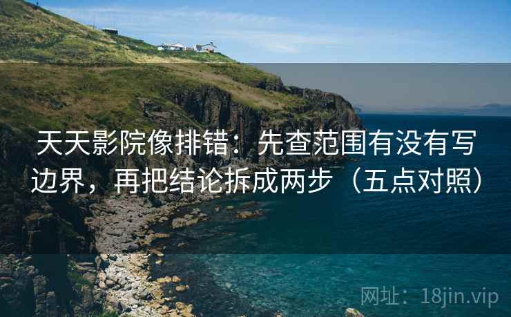天天影院像排错:先查范围有没有写边界,再把结论拆成两步(五点对照) 天天影院像排错:先查范围有没有写边界,再把结论拆成两步(五点对照)