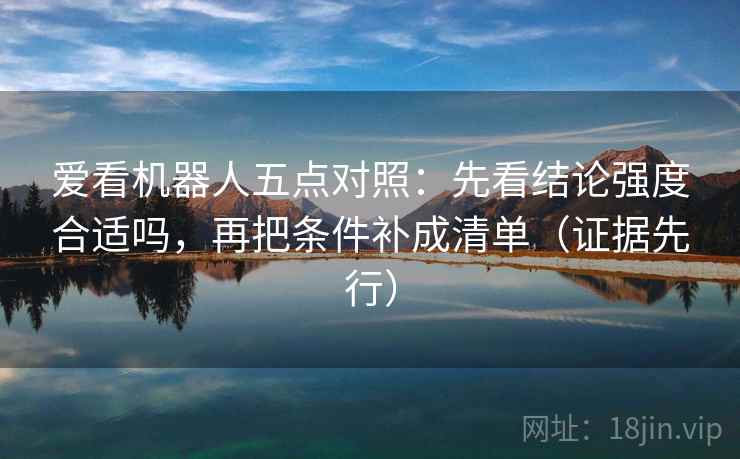 爱看机器人五点对照：先看结论强度合适吗，再把条件补成清单（证据先行）