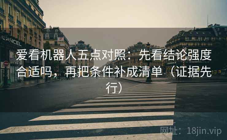 爱看机器人五点对照:先看结论强度合适吗,再把条件补成清单(证据先行) 爱看机器人五点对照:先看结论强度合适吗,再把条件补成清单(证据先行)