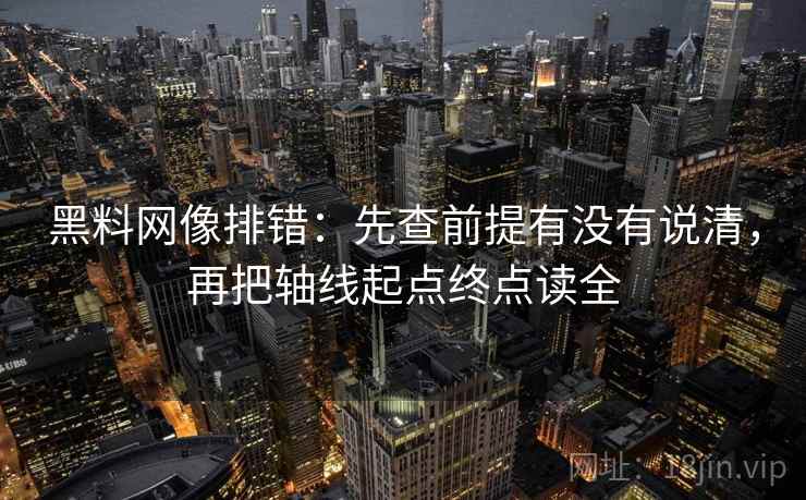 黑料网像排错:先查前提有没有说清,再把轴线起点终点读全 黑料网像排错:先查前提有没有说清,再把轴线起点终点读全