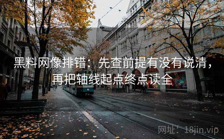 黑料网像排错：先查前提有没有说清，再把轴线起点终点读全