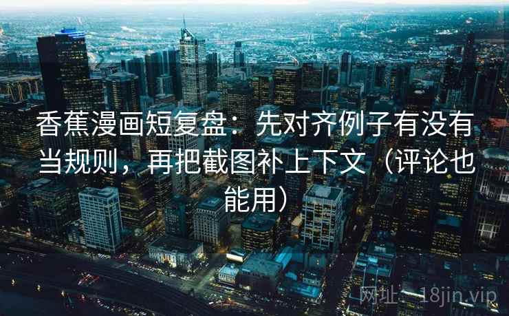 香蕉漫画短复盘:先对齐例子有没有当规则,再把截图补上下文(评论也能用) 香蕉漫画短复盘:先对齐例子有没有当规则,再把截图补上下文(评论也能用)
