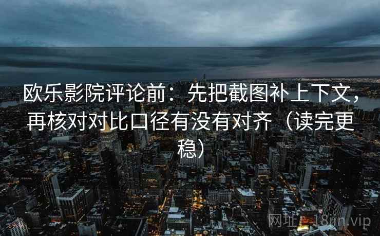 欧乐影院评论前:先把截图补上下文,再核对对比口径有没有对齐(读完更稳) 欧乐影院评论前:先把截图补上下文,再核对对比口径有没有对齐(读完更稳)