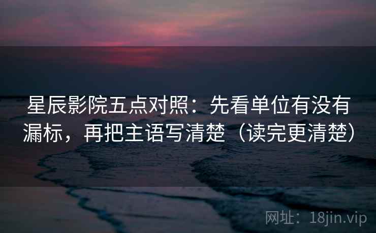 星辰影院五点对照:先看单位有没有漏标,再把主语写清楚(读完更清楚) 星辰影院五点对照:先看单位有没有漏标,再把主语写清楚(读完更清楚)