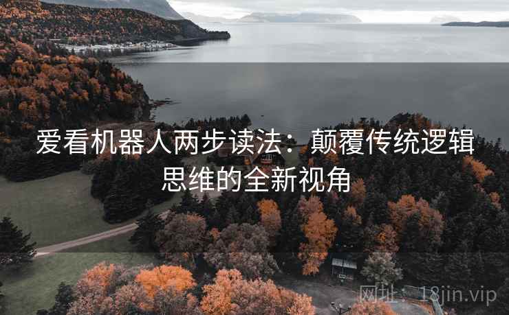 爱看机器人两步读法:颠覆传统逻辑思维的全新视角 爱看机器人两步读法:颠覆传统逻辑思维的全新视角