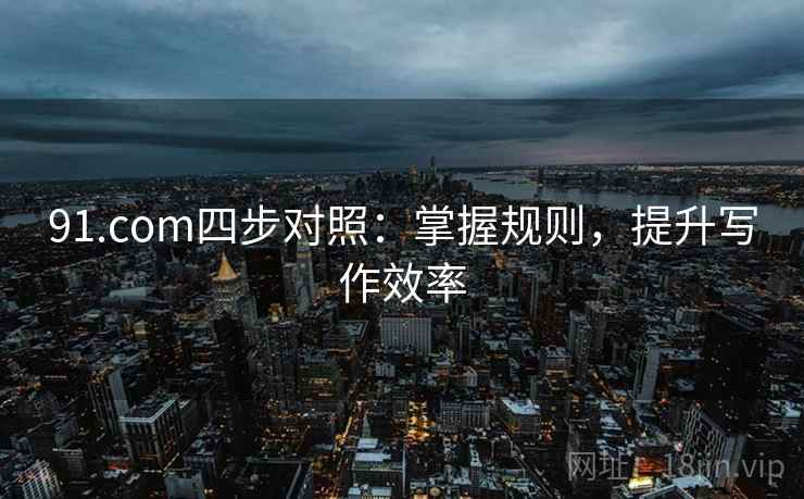 91.com四步对照:掌握规则,提升写作效率 91.com四步对照:掌握规则,提升写作效率