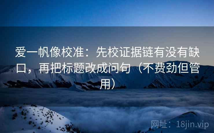 爱一帆像校准：先校证据链有没有缺口，再把标题改成问句（不费劲但管用）