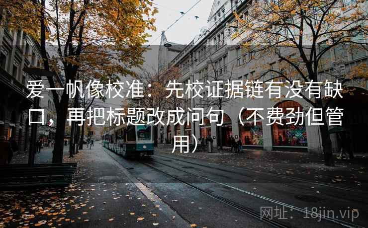爱一帆像校准：先校证据链有没有缺口，再把标题改成问句（不费劲但管用）