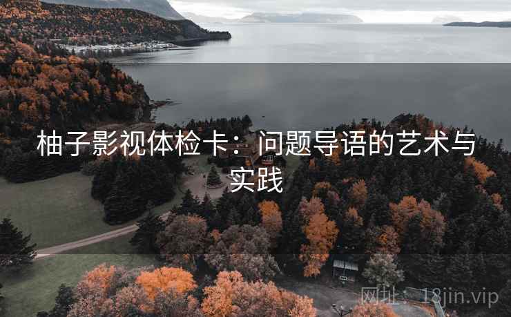 柚子影视体检卡:问题导语的艺术与实践 柚子影视体检卡:问题导语的艺术与实践