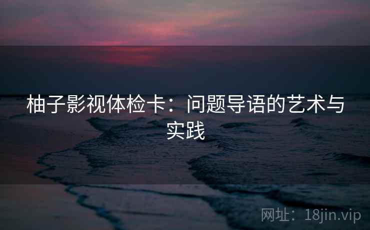 柚子影视体检卡:问题导语的艺术与实践 柚子影视体检卡:问题导语的艺术与实践