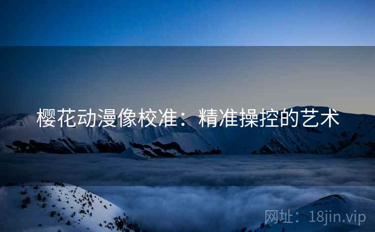 樱花动漫像校准:精准操控的艺术 樱花动漫像校准:精准操控的艺术