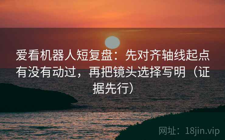 爱看机器人短复盘:先对齐轴线起点有没有动过,再把镜头选择写明(证据先行) 爱看机器人短复盘:先对齐轴线起点有没有动过,再把镜头选择写明(证据先行)