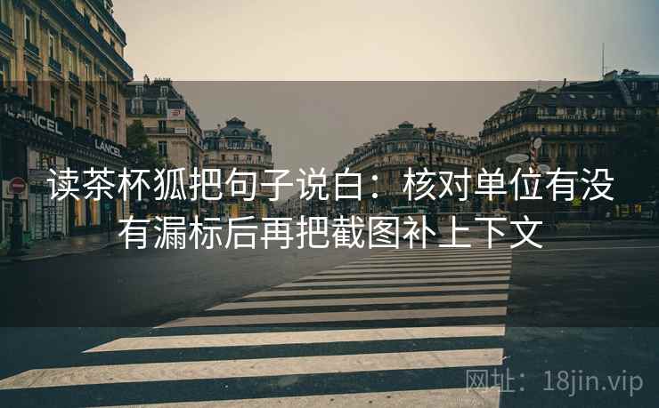 读茶杯狐把句子说白:核对单位有没有漏标后再把截图补上下文 读茶杯狐把句子说白:核对单位有没有漏标后再把截图补上下文