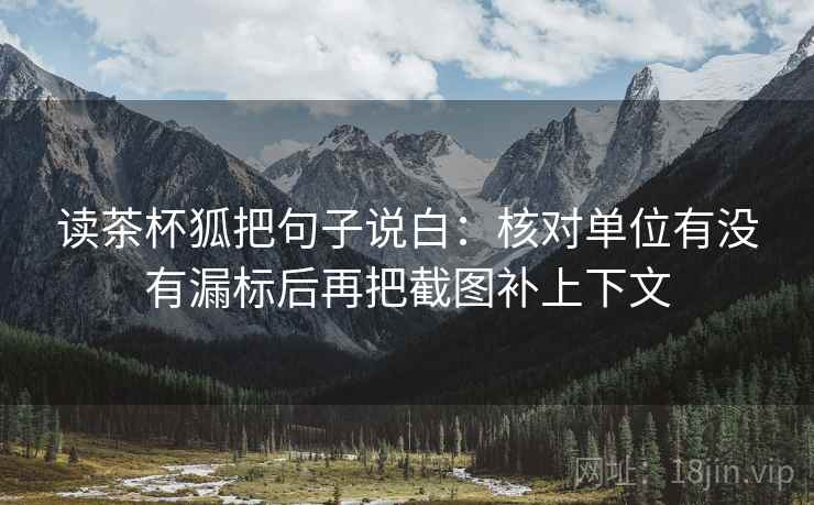 读茶杯狐把句子说白:核对单位有没有漏标后再把截图补上下文 读茶杯狐把句子说白:核对单位有没有漏标后再把截图补上下文