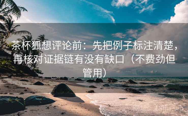 茶杯狐想评论前:先把例子标注清楚,再核对证据链有没有缺口(不费劲但管用) 茶杯狐想评论前:先把例子标注清楚,再核对证据链有没有缺口(不费劲但管用)