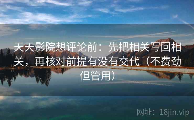 天天影院想评论前：先把相关写回相关，再核对前提有没有交代（不费劲但管用）