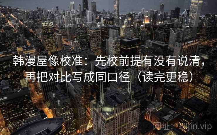 韩漫屋像校准：先校前提有没有说清，再把对比写成同口径（读完更稳）