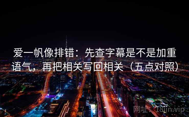 爱一帆像排错：先查字幕是不是加重语气，再把相关写回相关（五点对照）