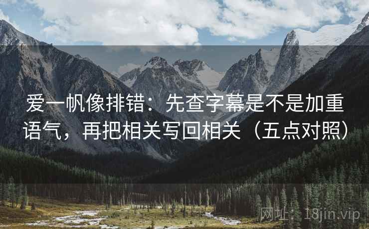 爱一帆像排错：先查字幕是不是加重语气，再把相关写回相关（五点对照）