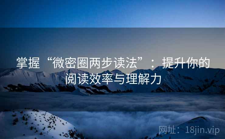 掌握“微密圈两步读法”:提升你的阅读效率与理解力 掌握“微密圈两步读法”:提升你的阅读效率与理解力