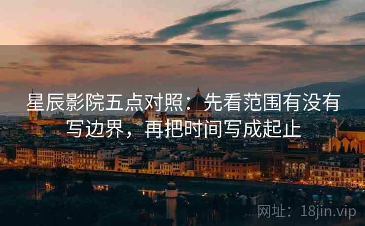 星辰影院五点对照：先看范围有没有写边界，再把时间写成起止