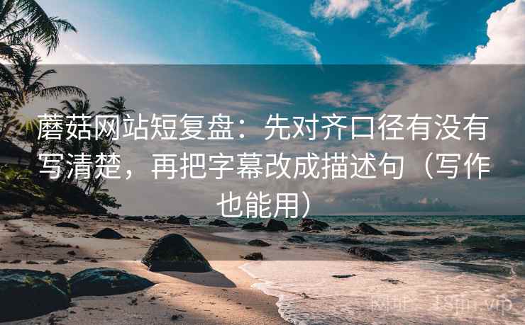 蘑菇网站短复盘：先对齐口径有没有写清楚，再把字幕改成描述句（写作也能用）