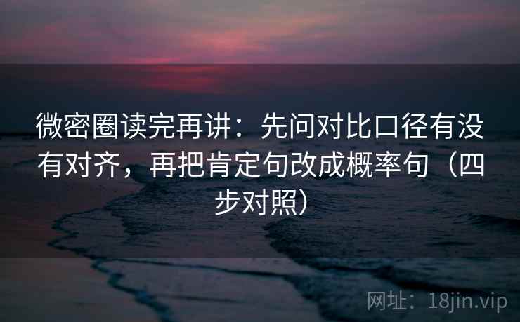 微密圈读完再讲：先问对比口径有没有对齐，再把肯定句改成概率句（四步对照）