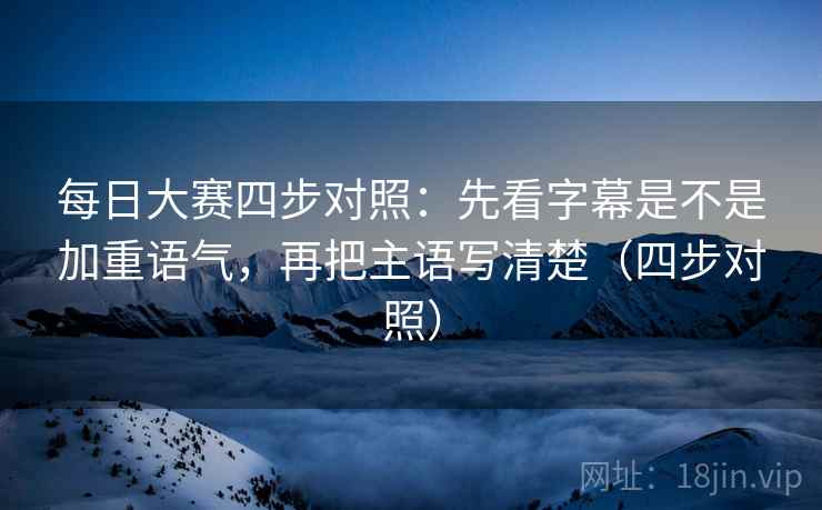 每日大赛四步对照：先看字幕是不是加重语气，再把主语写清楚（四步对照）