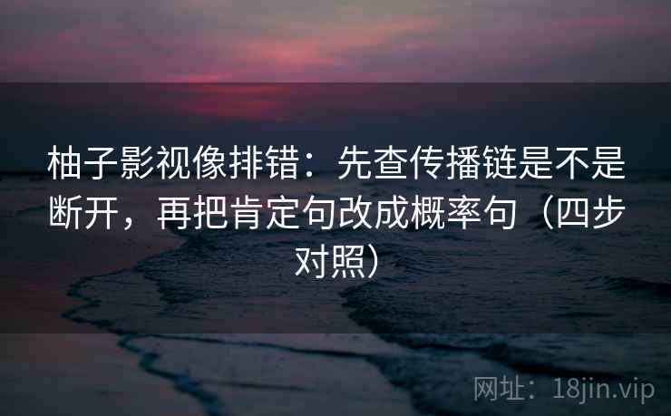 柚子影视像排错：先查传播链是不是断开，再把肯定句改成概率句（四步对照）
