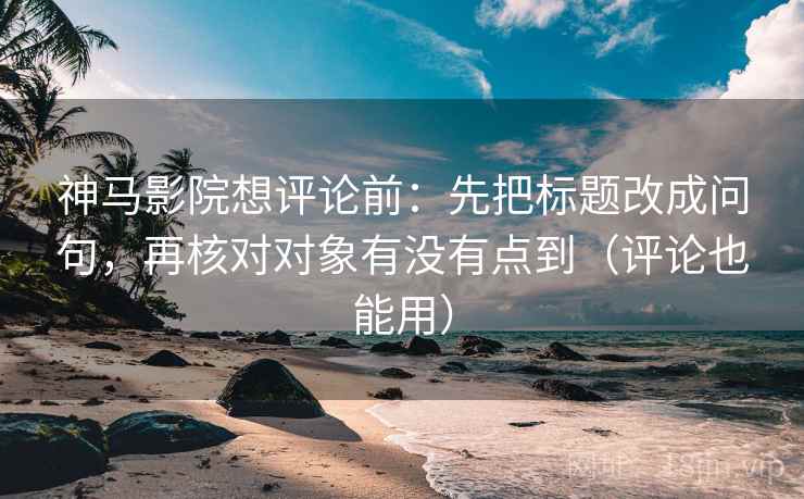 神马影院想评论前：先把标题改成问句，再核对对象有没有点到（评论也能用）