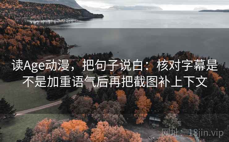 读Age动漫，把句子说白：核对字幕是不是加重语气后再把截图补上下文