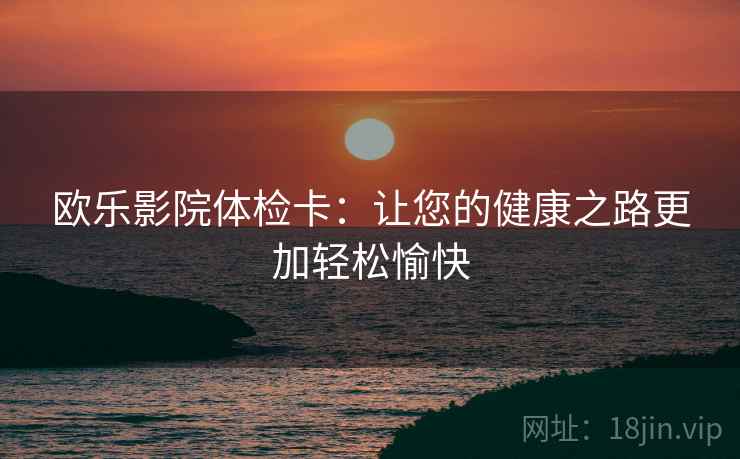 欧乐影院体检卡：让您的健康之路更加轻松愉快