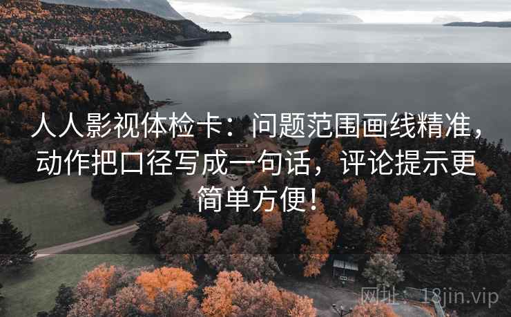 人人影视体检卡：问题范围画线精准，动作把口径写成一句话，评论提示更简单方便！
