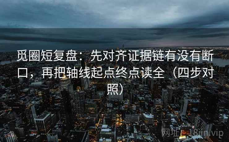 觅圈短复盘：先对齐证据链有没有断口，再把轴线起点终点读全（四步对照）