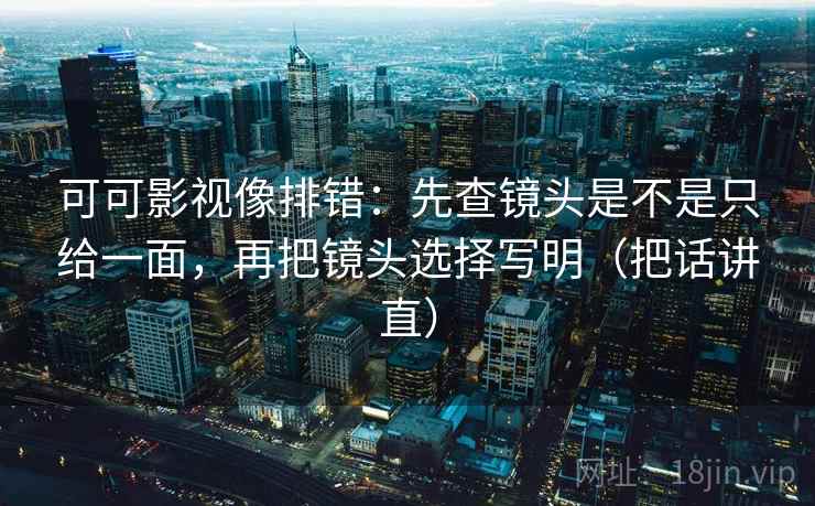 可可影视像排错：先查镜头是不是只给一面，再把镜头选择写明（把话讲直）